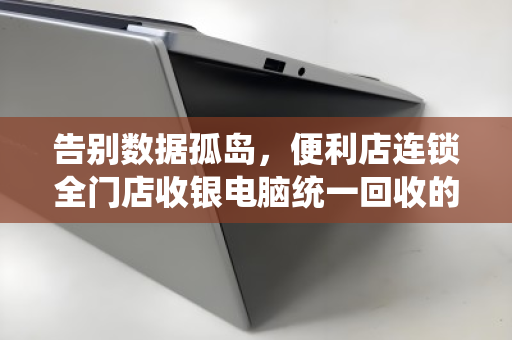 告别数据孤岛,便利店连锁全门店收银电脑统一回收的价值与实操指南 告别数据孤岛,便利店连锁全门店收银电脑统一回收的价值与实操指南
