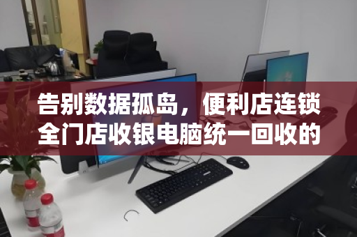 告别数据孤岛，便利店连锁全门店收银电脑统一回收的价值与实操指南