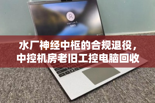 水厂神经中枢的合规退役,中控机房老旧工控电脑回收处置全解析 水厂神经中枢的合规退役,中控机房老旧工控电脑回收处置全解析