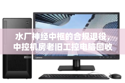 水厂神经中枢的合规退役，中控机房老旧工控电脑回收处置全解析