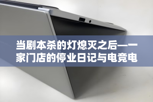 当剧本杀的灯熄灭之后—一家门店的停业日记与电竞电脑整套回收的体面退场 当剧本杀的灯熄灭之后—一家门店的停业日记与电竞电脑整套回收的体面退场