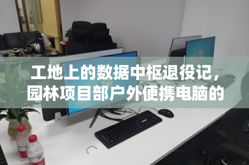 工地上的数据中枢退役记，园林项目部户外便携电脑的上门回收与绿色接力