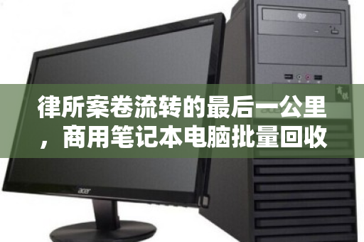 律所案卷流转的最后一公里,商用笔记本电脑批量回收如何兼顾数据安全与资产价值? 律所案卷流转的最后一公里,商用笔记本电脑批量回收如何兼顾数据安全与资产价值?