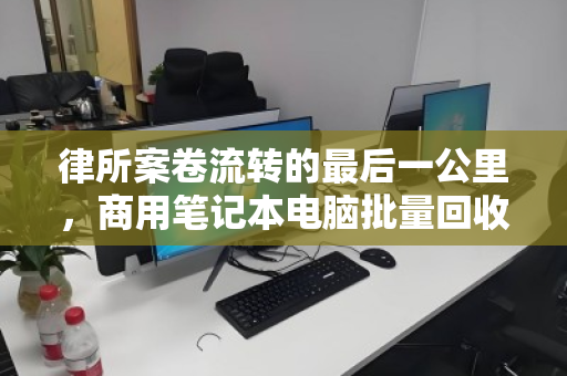 律所案卷流转的最后一公里,商用笔记本电脑批量回收如何兼顾数据安全与资产价值? 律所案卷流转的最后一公里,商用笔记本电脑批量回收如何兼顾数据安全与资产价值?
