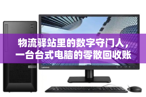 物流驿站里的数字守门人,一台台式电脑的零散回收账本 物流驿站里的数字守门人,一台台式电脑的零散回收账本