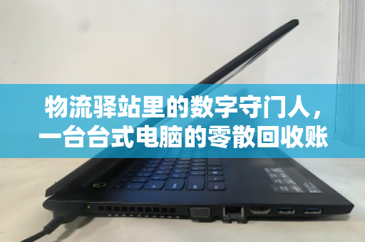 物流驿站里的数字守门人,一台台式电脑的零散回收账本 物流驿站里的数字守门人,一台台式电脑的零散回收账本