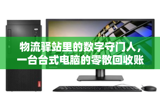 物流驿站里的数字守门人，一台台式电脑的零散回收账本