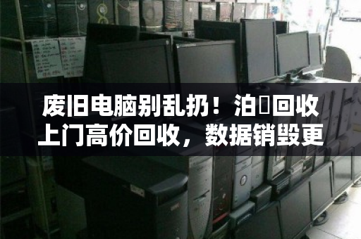 废旧电脑别乱扔!泊祎回收上门高价回收,数据销毁更安心 废旧电脑别乱扔!泊祎回收上门高价回收,数据销毁更安心