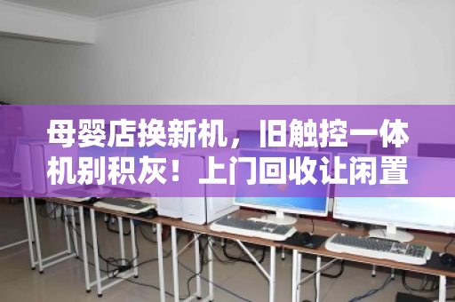 母婴店换新机,旧触控一体机别积灰!上门回收让闲置变现金流 母婴店换新机,旧触控一体机别积灰!上门回收让闲置变现金流