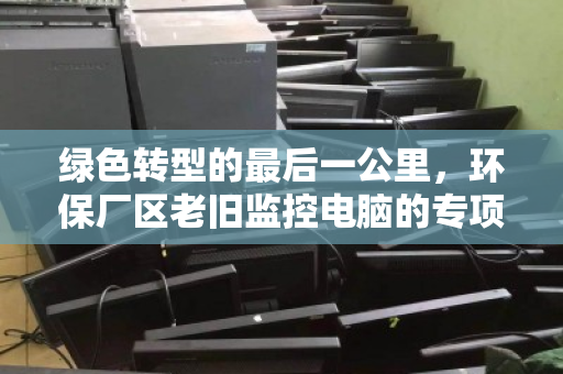 绿色转型的最后一公里，环保厂区老旧监控电脑的专项回收与重生