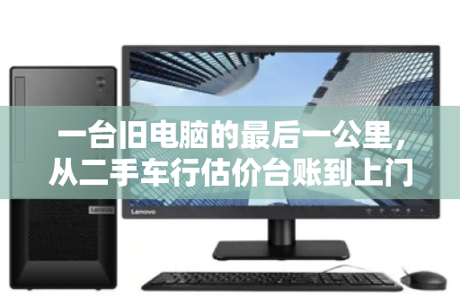 一台旧电脑的最后一公里,从二手车行估价台账到上门回收的信任闭环 一台旧电脑的最后一公里,从二手车行估价台账到上门回收的信任闭环