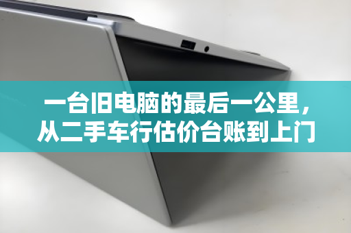 一台旧电脑的最后一公里，从二手车行估价台账到上门回收的信任闭环
