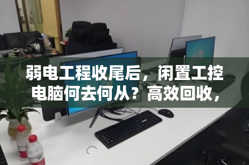 弱电工程收尾后,闲置工控电脑何去何从?高效回收,让资产活起来 弱电工程收尾后,闲置工控电脑何去何从?高效回收,让资产活起来