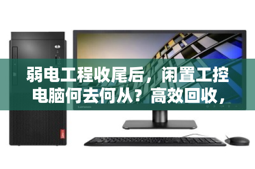 弱电工程收尾后，闲置工控电脑何去何从？高效回收，让资产活起来