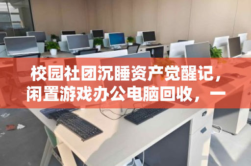 校园社团沉睡资产觉醒记,闲置游戏办公电脑回收,一场双赢的绿色接力 校园社团沉睡资产觉醒记,闲置游戏办公电脑回收,一场双赢的绿色接力