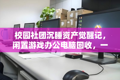 校园社团沉睡资产觉醒记，闲置游戏办公电脑回收，一场双赢的绿色接力
