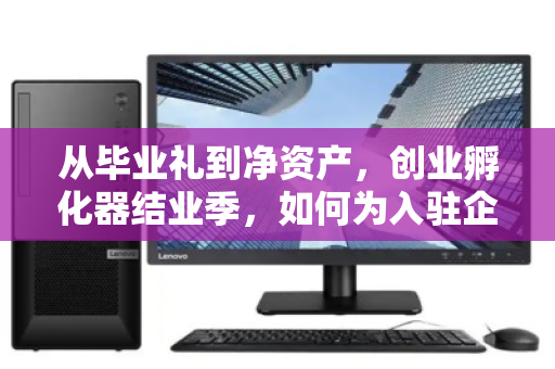 从毕业礼到净资产，创业孵化器结业季，如何为入驻企业完成一台有温度的电脑回收？
