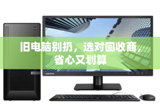旧电脑别扔，选对回收商，省心又划算