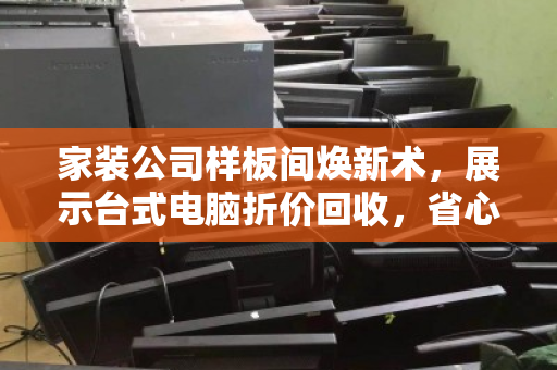 家装公司样板间焕新术,展示台式电脑折价回收,省心省钱双赢 家装公司样板间焕新术,展示台式电脑折价回收,省心省钱双赢