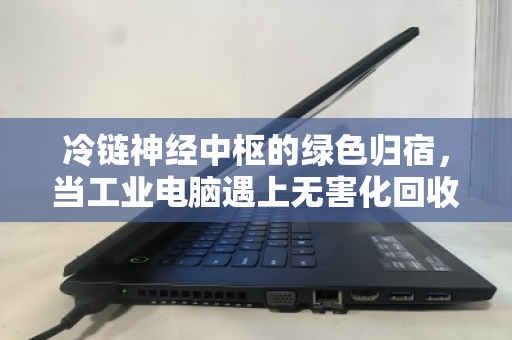 冷链神经中枢的绿色归宿，当工业电脑遇上无害化回收