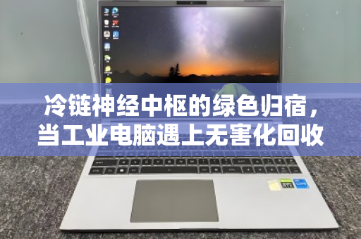 冷链神经中枢的绿色归宿，当工业电脑遇上无害化回收