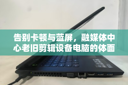 告别卡顿与蓝屏,融媒体中心老旧剪辑设备电脑的体面退休与数据安全突围 告别卡顿与蓝屏,融媒体中心老旧剪辑设备电脑的体面退休与数据安全突围