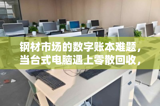 钢材市场的数字账本难题,当台式电脑遇上零散回收,商户如何轻装上阵? 钢材市场的数字账本难题,当台式电脑遇上零散回收,商户如何轻装上阵?