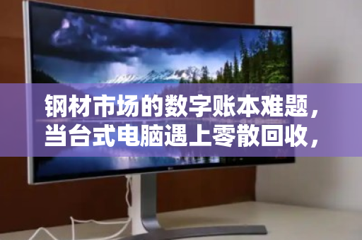 钢材市场的数字账本难题，当台式电脑遇上零散回收，商户如何轻装上阵？