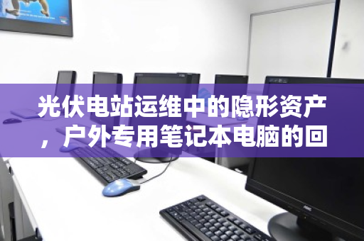 光伏电站运维中的隐形资产，户外专用笔记本电脑的回收与价值重塑