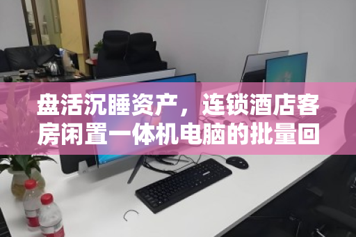 盘活沉睡资产,连锁酒店客房闲置一体机电脑的批量回收价值与实操指南 盘活沉睡资产,连锁酒店客房闲置一体机电脑的批量回收价值与实操指南
