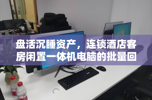 盘活沉睡资产,连锁酒店客房闲置一体机电脑的批量回收价值与实操指南 盘活沉睡资产,连锁酒店客房闲置一体机电脑的批量回收价值与实操指南