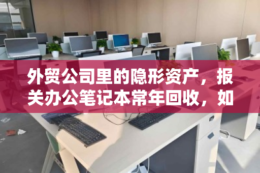 外贸公司里的隐形资产,报关办公笔记本常年回收,如何让旧本子变成新利润? 外贸公司里的隐形资产,报关办公笔记本常年回收,如何让旧本子变成新利润?