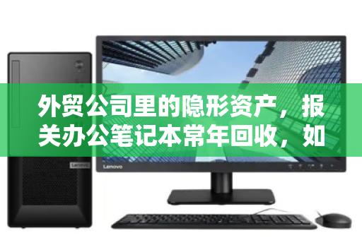 外贸公司里的隐形资产,报关办公笔记本常年回收,如何让旧本子变成新利润? 外贸公司里的隐形资产,报关办公笔记本常年回收,如何让旧本子变成新利润?