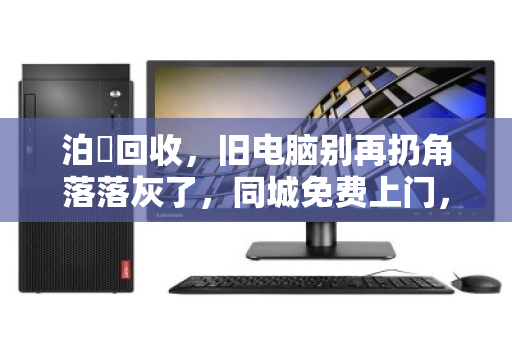 泊祎回收,旧电脑别再扔角落落灰了,同城免费上门,把废铁变现金 泊祎回收,旧电脑别再扔角落落灰了,同城免费上门,把废铁变现金
