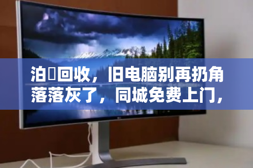 泊祎回收，旧电脑别再扔角落落灰了，同城免费上门，把废铁变现金