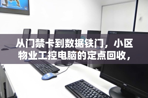 从门禁卡到数据铁门，小区物业工控电脑的定点回收，为何成了安全与成本的双刃剑？