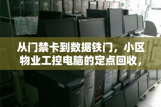 从门禁卡到数据铁门，小区物业工控电脑的定点回收，为何成了安全与成本的双刃剑？
