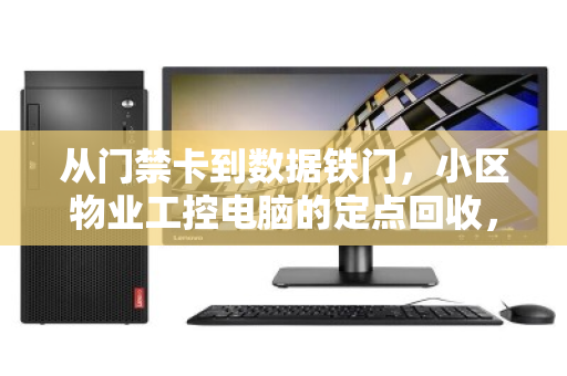 从门禁卡到数据铁门，小区物业工控电脑的定点回收，为何成了安全与成本的双刃剑？