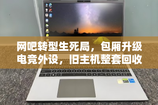 网吧转型生死局,包厢升级电竞外设,旧主机整套回收才是破局关键 网吧转型生死局,包厢升级电竞外设,旧主机整套回收才是破局关键