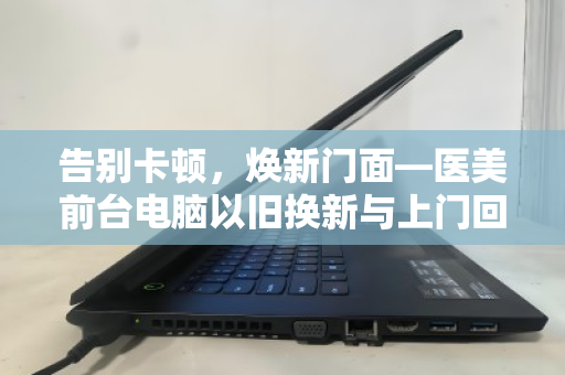 告别卡顿,焕新门面—医美前台电脑以旧换新与上门回收的智慧选择 告别卡顿,焕新门面—医美前台电脑以旧换新与上门回收的智慧选择