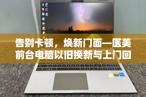告别卡顿,焕新门面—医美前台电脑以旧换新与上门回收的智慧选择 告别卡顿,焕新门面—医美前台电脑以旧换新与上门回收的智慧选择