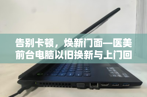 告别卡顿，焕新门面—医美前台电脑以旧换新与上门回收的智慧选择