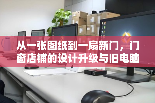 从一张图纸到一扇新门,门窗店铺的设计升级与旧电脑的体面告别 从一张图纸到一扇新门,门窗店铺的设计升级与旧电脑的体面告别