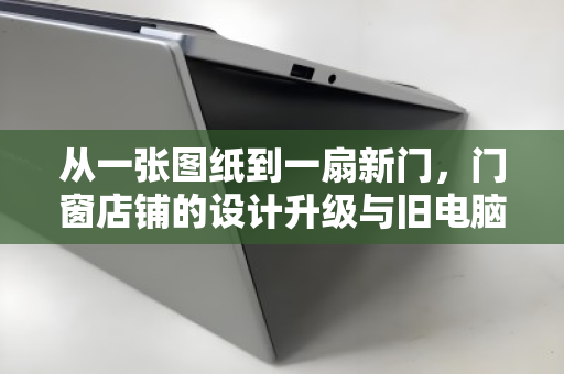从一张图纸到一扇新门,门窗店铺的设计升级与旧电脑的体面告别 从一张图纸到一扇新门,门窗店铺的设计升级与旧电脑的体面告别