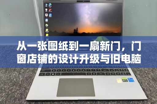 从一张图纸到一扇新门，门窗店铺的设计升级与旧电脑的体面告别