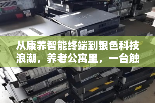 从康养智能终端到银色科技浪潮,养老公寓里,一台触控一体机的第二人生 从康养智能终端到银色科技浪潮,养老公寓里,一台触控一体机的第二人生