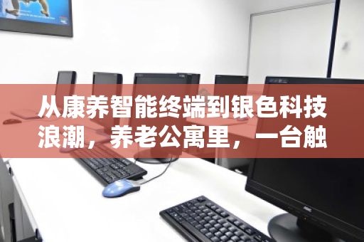 从康养智能终端到银色科技浪潮，养老公寓里，一台触控一体机的第二人生