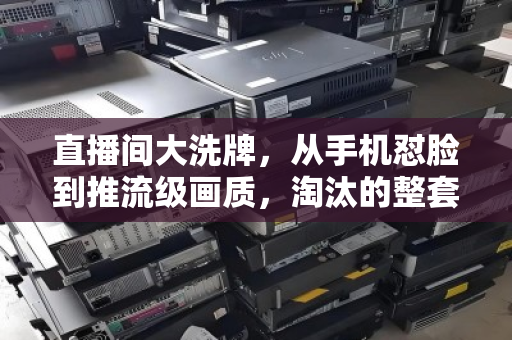 直播间大洗牌，从手机怼脸到推流级画质，淘汰的整套设备何去何从？