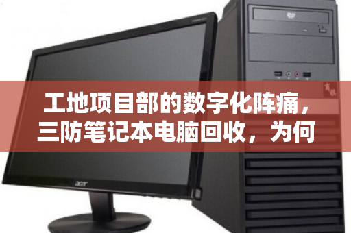 工地项目部的数字化阵痛,三防笔记本电脑回收,为何成了转型的必修课? 工地项目部的数字化阵痛,三防笔记本电脑回收,为何成了转型的必修课?