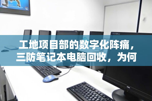 工地项目部的数字化阵痛,三防笔记本电脑回收,为何成了转型的必修课? 工地项目部的数字化阵痛,三防笔记本电脑回收,为何成了转型的必修课?